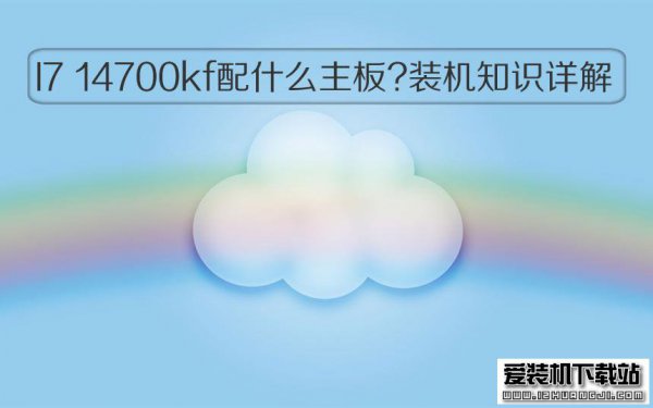 I7 14700kf配什么主板?酷睿i7装机知识详解