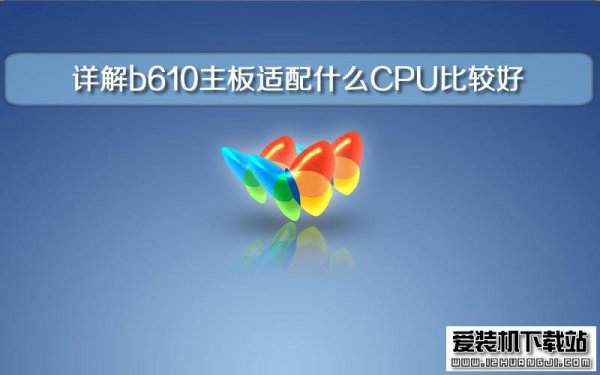 装机大师详解b610主板适配什么CPU比较好？