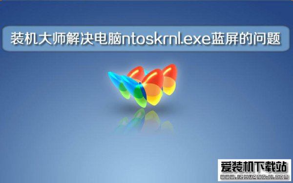 装机大师解决电脑出现ntoskrnl.exe蓝屏的问题