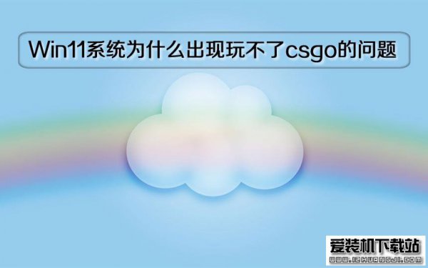 Windows 11系统为什么出现玩不了csgo的问题